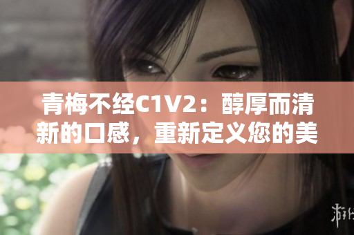 青梅不經(jīng)C1V2：醇厚而清新的口感，重新定義您的美食體驗