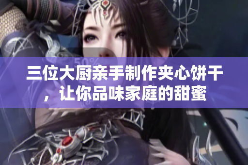 三位大廚親手制作夾心餅干，讓你品味家庭的甜蜜