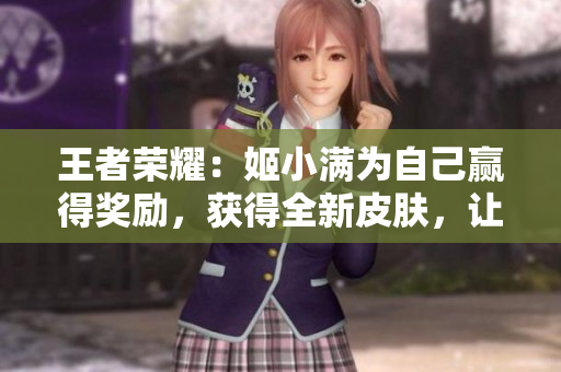 王者榮耀：姬小滿為自己贏得獎勵，獲得全新皮膚，讓您的游戲體驗更上一層樓