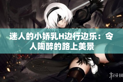 迷人的小嬌乳H邊行邊樂：令人陶醉的路上美景