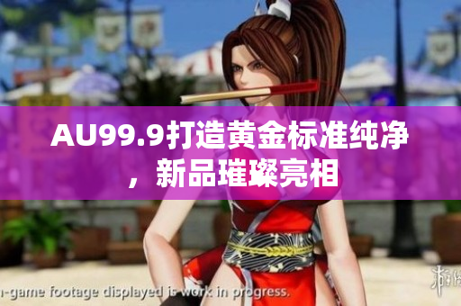 AU99.9打造黃金標準純凈，新品璀璨亮相