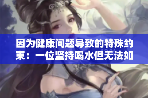 因?yàn)榻】祮?wèn)題導(dǎo)致的特殊約束：一位堅(jiān)持喝水但無(wú)法如廁的學(xué)生故事