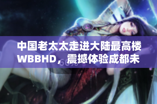 中國老太太走進(jìn)大陸最高樓WBBHD，震撼體驗成都未來之旅