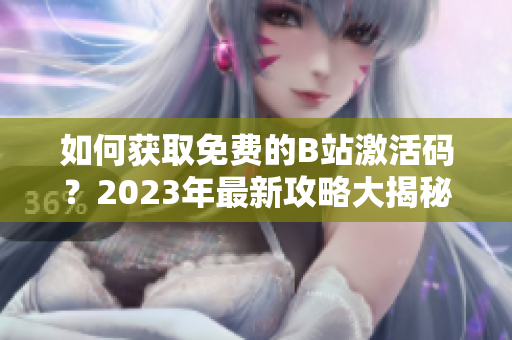 如何獲取免費(fèi)的B站激活碼？2023年最新攻略大揭秘！