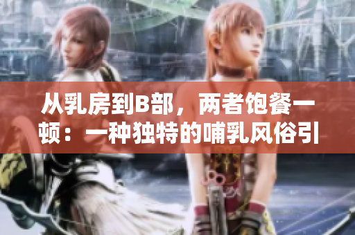 從乳房到B部，兩者飽餐一頓：一種獨(dú)特的哺乳風(fēng)俗引發(fā)關(guān)注