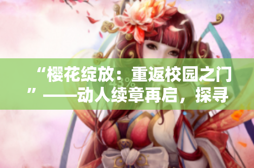 “櫻花綻放：重返校園之門”——動人續(xù)章再啟，探尋友情、愛情與成長的旅程。