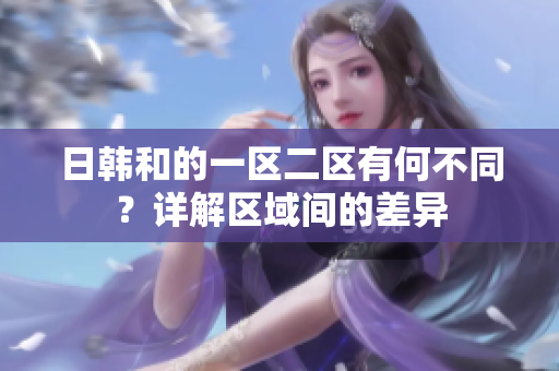 日韓和的一區(qū)二區(qū)有何不同？詳解區(qū)域間的差異