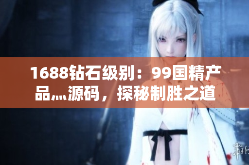 1688鉆石級別：99國精產(chǎn)品灬源碼，探秘制勝之道