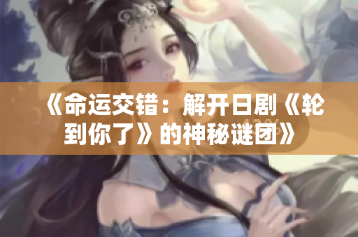 《命運(yùn)交錯：解開日劇《輪到你了》的神秘謎團(tuán)》
