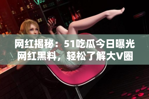 網(wǎng)紅揭秘：51吃瓜今日曝光網(wǎng)紅黑料，輕松了解大V圈內(nèi)的熱點(diǎn)話題