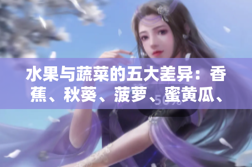 水果與蔬菜的五大差異：香蕉、秋葵、菠蘿、蜜黃瓜、絲瓜，你知道哪些