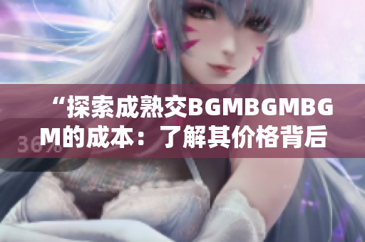 “探索成熟交BGMBGMBGM的成本：了解其價(jià)格背后的因素和趨勢(shì)”