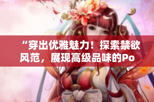 “穿出優(yōu)雅魅力！探索禁欲風(fēng)范，展現(xiàn)高級品味的Polo衫時尚！”