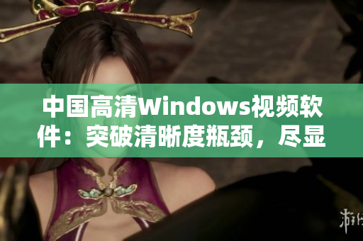 中國(guó)高清Windows視頻軟件：突破清晰度瓶頸，盡顯畫面細(xì)膩風(fēng)采