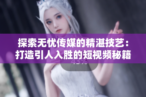 探索無憂傳媒的精湛技藝：打造引人入勝的短視頻秘籍