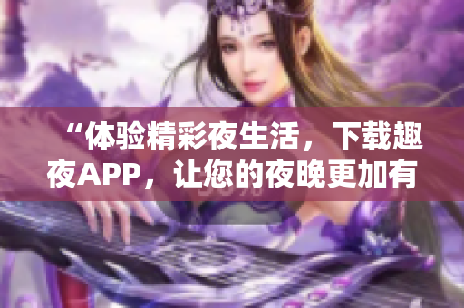 “體驗精彩夜生活，下載趣夜APP，讓您的夜晚更加有趣！”