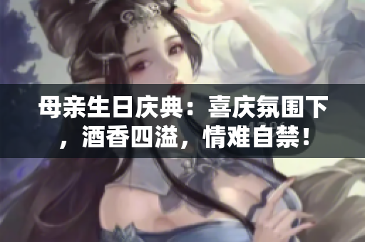 母親生日慶典：喜慶氛圍下，酒香四溢，情難自禁！
