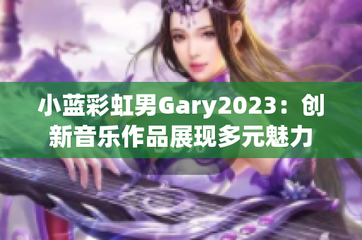 小藍彩虹男Gary2023：創(chuàng)新音樂作品展現(xiàn)多元魅力