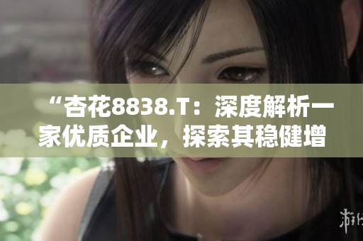 “杏花8838.T：深度解析一家優(yōu)質(zhì)企業(yè)，探索其穩(wěn)健增長(zhǎng)背后的秘密”