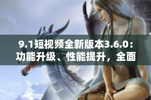 9.1短視頻全新版本3.6.0：功能升級(jí)、性能提升，全面優(yōu)化用戶體驗(yàn)