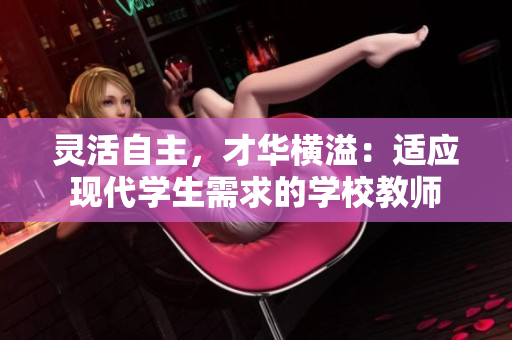靈活自主，才華橫溢：適應(yīng)現(xiàn)代學(xué)生需求的學(xué)校教師