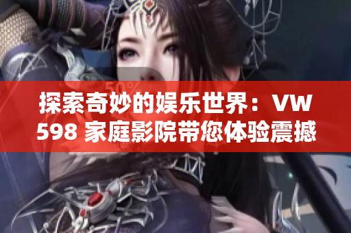 探索奇妙的娛樂世界：VW598 家庭影院帶您體驗(yàn)震撼視聽享受