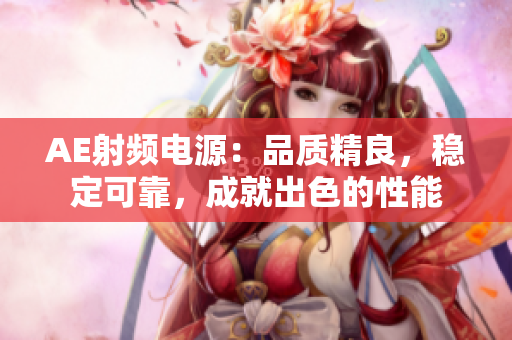 AE射頻電源：品質(zhì)精良，穩(wěn)定可靠，成就出色的性能
