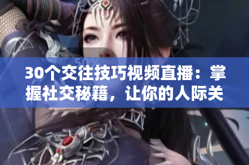 30個(gè)交往技巧視頻直播：掌握社交秘籍，讓你的人際關(guān)系更加順暢
