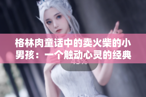 格林肉童話中的賣火柴的小男孩：一個觸動心靈的經(jīng)典故事