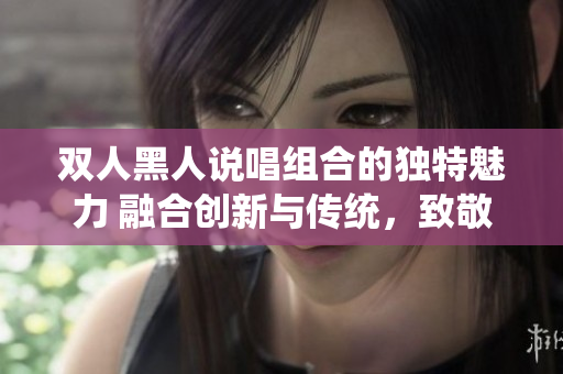 雙人黑人說唱組合的獨特魅力 融合創(chuàng)新與傳統(tǒng)，致敬文化，創(chuàng)造共鳴