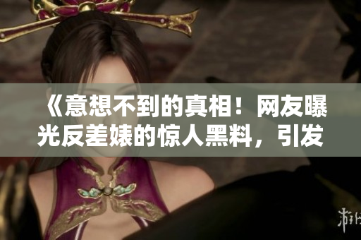 《意想不到的真相！網(wǎng)友曝光反差婊的驚人黑料，引發(fā)熱議！》