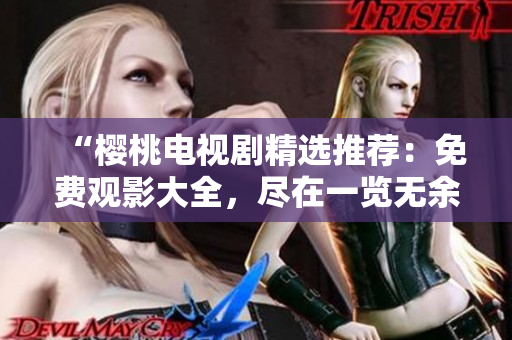 “櫻桃電視劇精選推薦：免費(fèi)觀影大全，盡在一覽無余！”