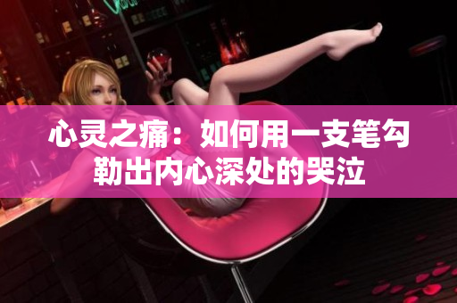 心靈之痛：如何用一支筆勾勒出內(nèi)心深處的哭泣