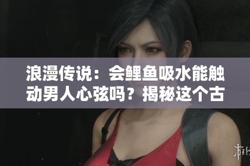 浪漫傳說：會鯉魚吸水能觸動男人心弦嗎？揭秘這個古老傳說的真相與情感共鳴