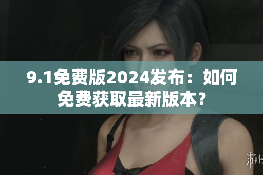 9.1免費版2024發(fā)布：如何免費獲取最新版本？