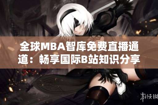 全球MBA智庫免費直播通道：暢享國際B站知識分享盛宴
