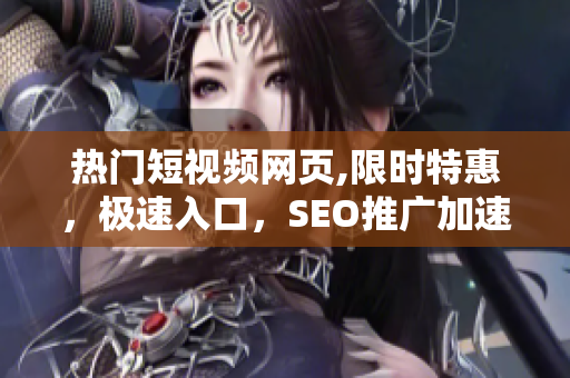 熱門(mén)短視頻網(wǎng)頁(yè),限時(shí)特惠，極速入口，SEO推廣加速服務(wù)