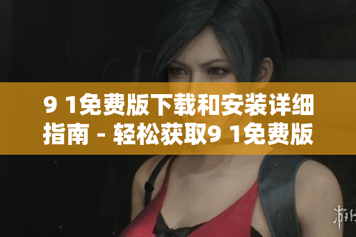 9 1免費版下載和安裝詳細指南 - 輕松獲取9 1免費版最新版本