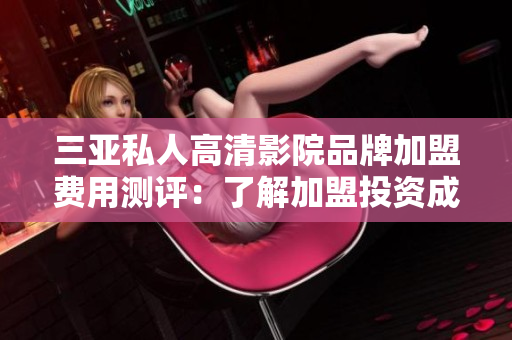 三亞私人高清影院品牌加盟費用測評：了解加盟投資成本