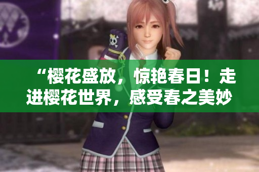 “櫻花盛放，驚艷春日！走進(jìn)櫻花世界，感受春之美妙”