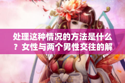 處理這種情況的方法是什么？女性與兩個(gè)男性交往的解決方案