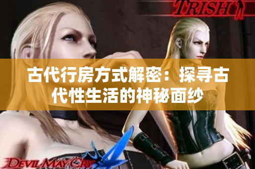 古代行房方式解密：探尋古代性生活的神秘面紗