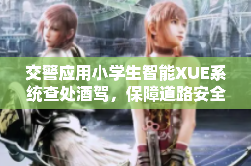 交警應(yīng)用小學(xué)生智能XUE系統(tǒng)查處酒駕，保障道路安全
