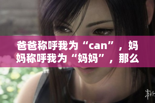 爸爸稱呼我為“can”，媽媽稱呼我為“媽媽”，那么外婆稱呼我為什么？