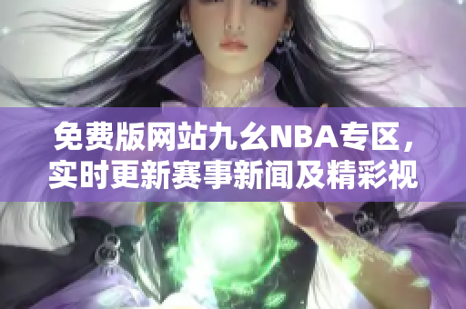 免費(fèi)版網(wǎng)站九幺NBA專區(qū)，實(shí)時(shí)更新賽事新聞及精彩視頻