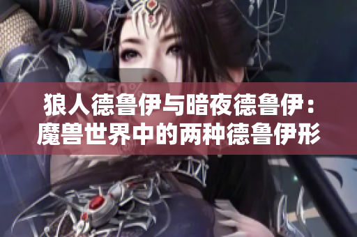 狼人德魯伊與暗夜德魯伊：魔獸世界中的兩種德魯伊形態(tài)