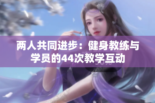 兩人共同進(jìn)步：健身教練與學(xué)員的44次教學(xué)互動