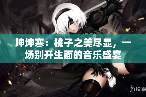 坤坤寒：桃子之美盡顯，一場(chǎng)別開(kāi)生面的音樂(lè)盛宴