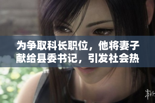 為爭(zhēng)取科長(zhǎng)職位，他將妻子獻(xiàn)給縣委書記，引發(fā)社會(huì)熱議