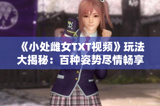 《小處雌女TXT視頻》玩法大揭秘：百種姿勢盡情暢享
